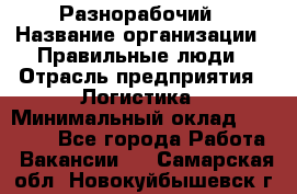 Разнорабочий › Название организации ­ Правильные люди › Отрасль предприятия ­ Логистика › Минимальный оклад ­ 30 000 - Все города Работа » Вакансии   . Самарская обл.,Новокуйбышевск г.